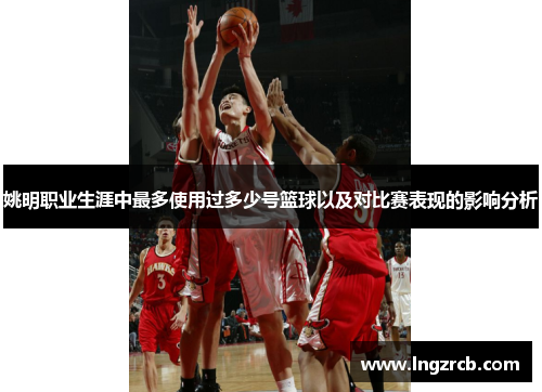 姚明职业生涯中最多使用过多少号篮球以及对比赛表现的影响分析