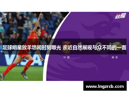 足球明星放羊悠闲时刻曝光 亲近自然展现与众不同的一面