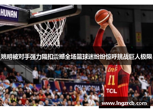 姚明被对手强力隔扣震撼全场篮球迷纷纷惊呼挑战巨人极限