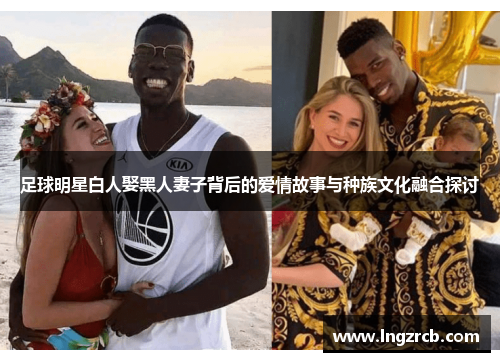 足球明星白人娶黑人妻子背后的爱情故事与种族文化融合探讨