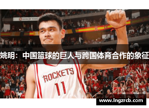 姚明：中国篮球的巨人与跨国体育合作的象征