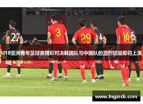 U18亚洲青年足球赛精彩对决韩国队与中国队的激烈较量即将上演