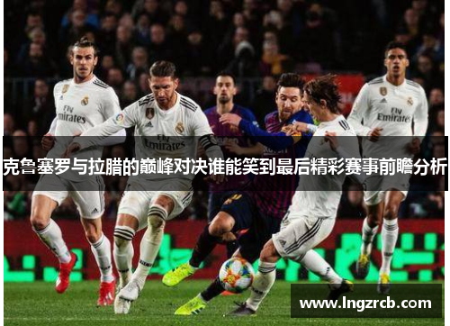 克鲁塞罗与拉腊的巅峰对决谁能笑到最后精彩赛事前瞻分析