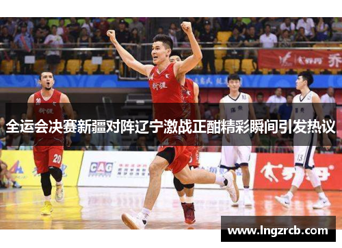 全运会决赛新疆对阵辽宁激战正酣精彩瞬间引发热议