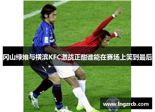 冈山绿雉与横滨KFC激战正酣谁能在赛场上笑到最后