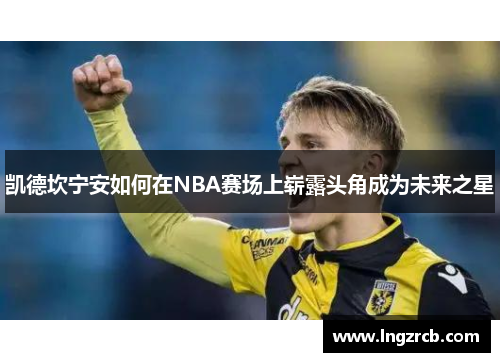 凯德坎宁安如何在NBA赛场上崭露头角成为未来之星