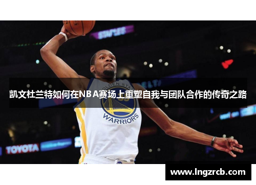 凯文杜兰特如何在NBA赛场上重塑自我与团队合作的传奇之路