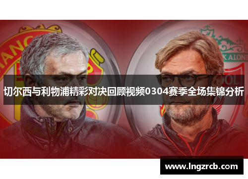切尔西与利物浦精彩对决回顾视频0304赛季全场集锦分析
