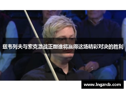 兹韦列夫与索克激战正酣谁将赢得这场精彩对决的胜利