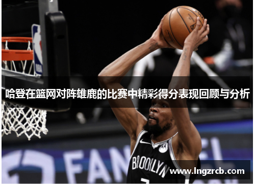 哈登在篮网对阵雄鹿的比赛中精彩得分表现回顾与分析