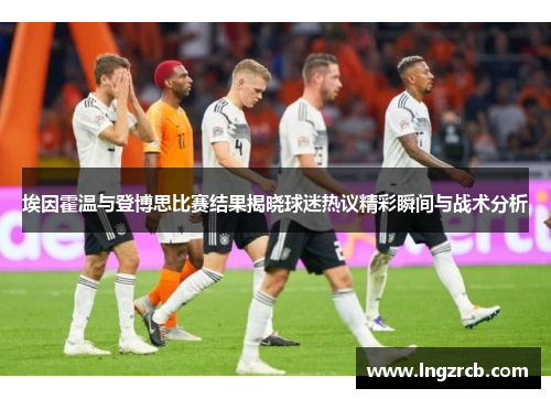 埃因霍温与登博思比赛结果揭晓球迷热议精彩瞬间与战术分析