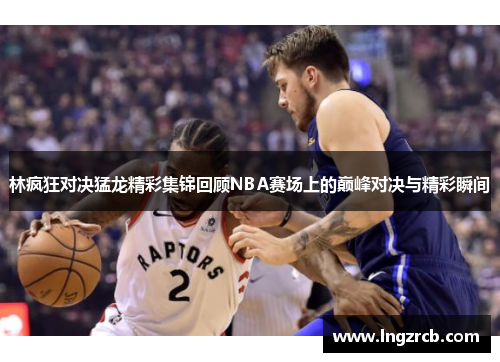 林疯狂对决猛龙精彩集锦回顾NBA赛场上的巅峰对决与精彩瞬间