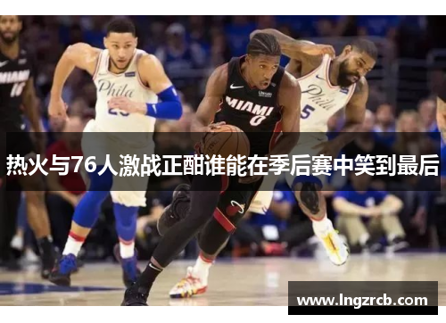 热火与76人激战正酣谁能在季后赛中笑到最后