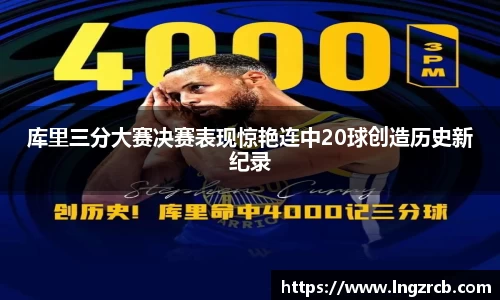 库里三分大赛决赛表现惊艳连中20球创造历史新纪录
