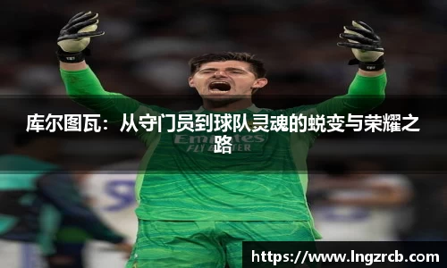库尔图瓦：从守门员到球队灵魂的蜕变与荣耀之路