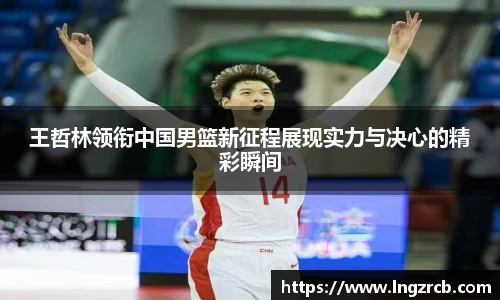 王哲林领衔中国男篮新征程展现实力与决心的精彩瞬间