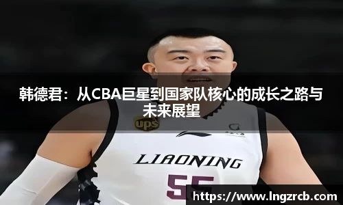 韩德君：从CBA巨星到国家队核心的成长之路与未来展望
